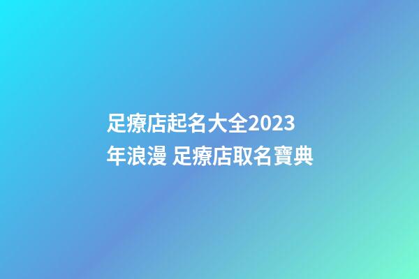 足療店起名大全2023年浪漫 足療店取名寶典-第1張-店鋪起名-玄機派